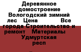 Деревянное домостроение Вологодский зимний лес › Цена ­ 8 000 - Все города Строительство и ремонт » Материалы   . Удмуртская респ.,Глазов г.